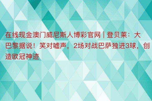 在线现金澳门威尼斯人博彩官网 | 登贝莱：大巴黎据说！笑对嘘声，2场对战巴萨独进3球，创造欧冠神迹