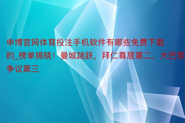 申博官网体育投注手机软件有哪些免费下载的_榜单揭晓！曼城跳跃，拜仁尊居第二，大巴黎争议第三