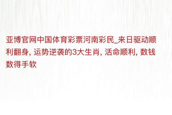 亚博官网中国体育彩票河南彩民_来日驱动顺利翻身， 运势逆袭的3大生肖， 活命顺利， 数钱数得手软