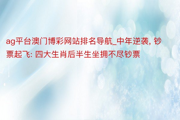 ag平台澳门博彩网站排名导航_中年逆袭, 钞票起飞: 四大生肖后半生坐拥不尽钞票