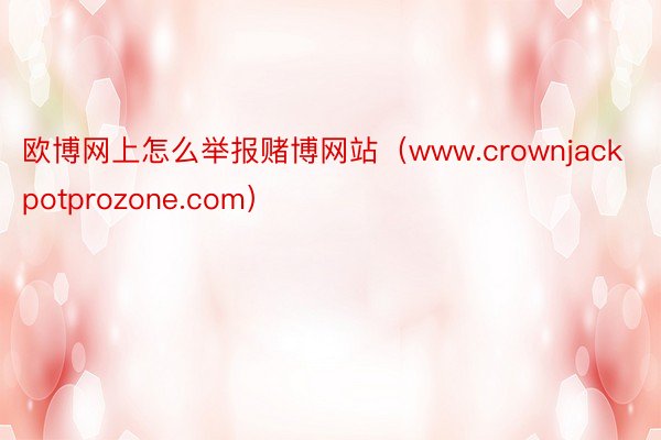 欧博网上怎么举报赌博网站（www.crownjackpotprozone.com）