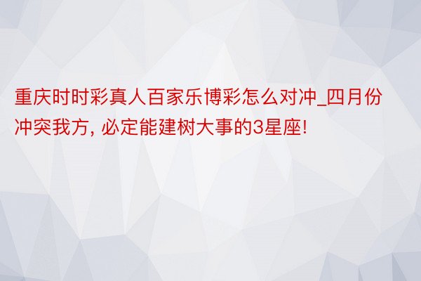 重庆时时彩真人百家乐博彩怎么对冲_四月份冲突我方, 必定能建树大事的3星座!