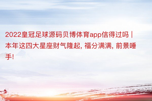 2022皇冠足球源码贝博体育app信得过吗 | 本年这四大星座财气隆起, 福分满满, 前景唾手!