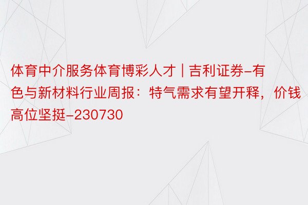 体育中介服务体育博彩人才 | 吉利证券-有色与新材料行业周报：特气需求有望开释，价钱高位坚挺-230730