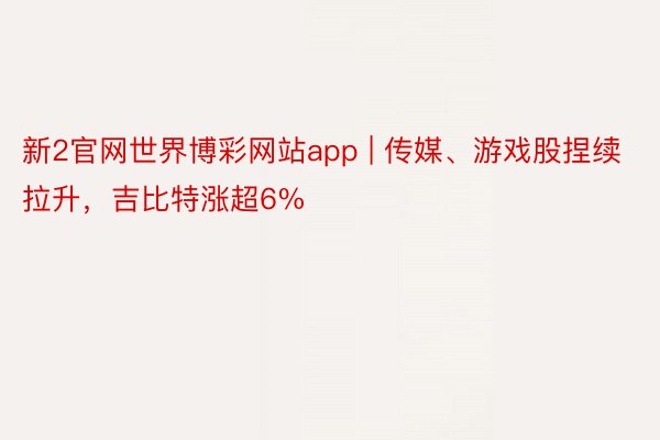 新2官网世界博彩网站app | 传媒、游戏股捏续拉升，吉比特涨超6%