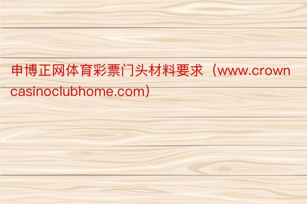 申博正网体育彩票门头材料要求（www.crowncasinoclubhome.com）