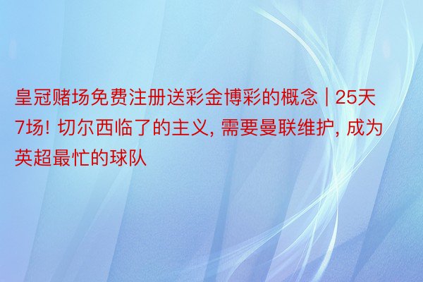 皇冠赌场免费注册送彩金博彩的概念 | 25天7场! 切尔西临了的主义, 需要曼联维护, 成为英超最忙的球队