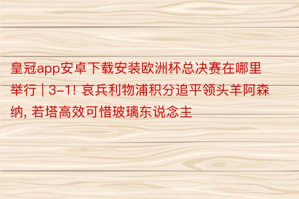 皇冠app安卓下载安装欧洲杯总决赛在哪里举行 | 3-1! 哀兵利物浦积分追平领头羊阿森纳, 若塔高效可惜玻璃东说念主