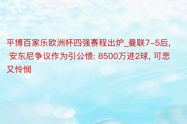 平博百家乐欧洲杯四强赛程出炉_曼联7-5后, 安东尼争议作为引公愤: 8500万进2球, 可悲又怜悯