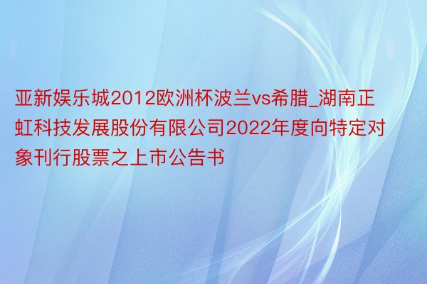 亚新娱乐城2012欧洲杯波兰vs希腊_湖南正虹科技发展股份有限公司2022年度向特定对象刊行股票之上市公告书