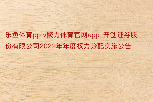 乐鱼体育pptv聚力体育官网app_开创证券股份有限公司2022年年度权力分配实施公告