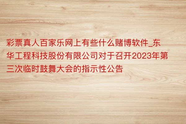 彩票真人百家乐网上有些什么赌博软件_东华工程科技股份有限公司对于召开2023年第三次临时鼓舞大会的指示性公告