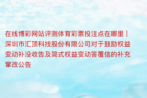 在线博彩网站评测体育彩票投注点在哪里 | 深圳市汇顶科技股份有限公司对于鼓励权益变动补没收告及简式权益变动答覆信的补充窜改公告