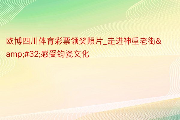 欧博四川体育彩票领奖照片_走进神垕老街&#32;感受钧瓷文化