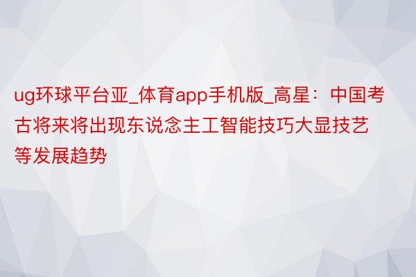 ug环球平台亚_体育app手机版_高星：中国考古将来将出现东说念主工智能技巧大显技艺等发展趋势