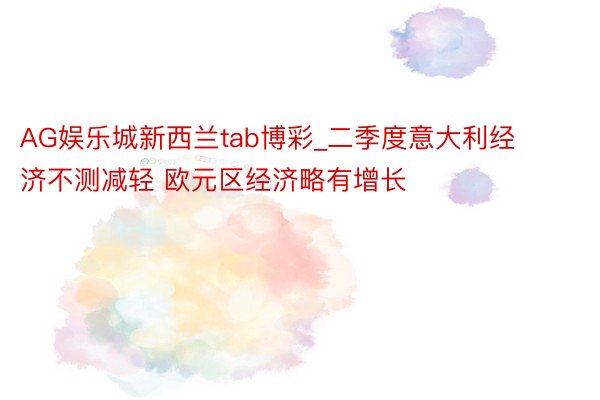 AG娱乐城新西兰tab博彩_二季度意大利经济不测减轻 欧元区经济略有增长