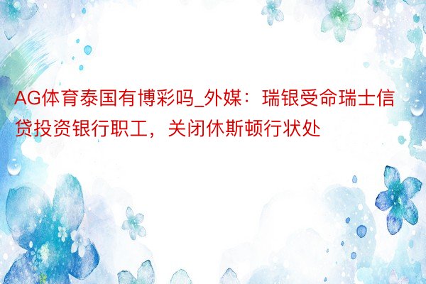 AG体育泰国有博彩吗_外媒：瑞银受命瑞士信贷投资银行职工，关闭休斯顿行状处