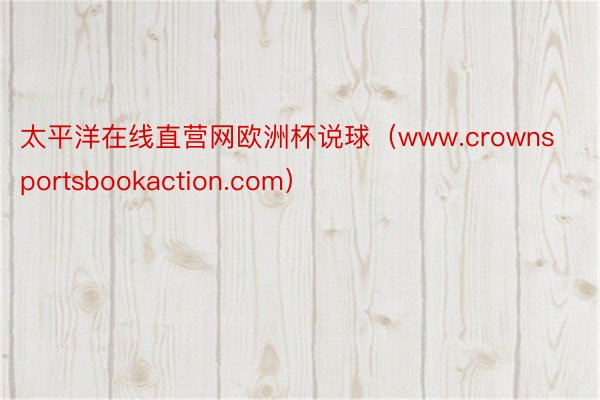 太平洋在线直营网欧洲杯说球（www.crownsportsbookaction.com）