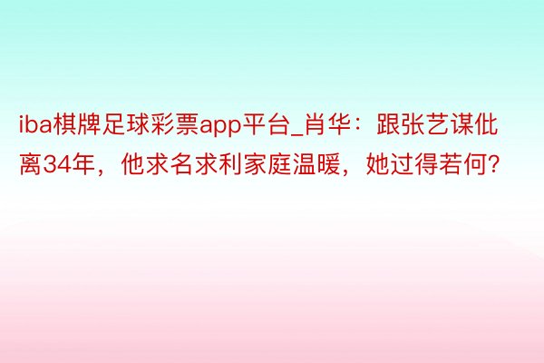 iba棋牌足球彩票app平台_肖华：跟张艺谋仳离34年，他求名求利家庭温暖，她过得若何？