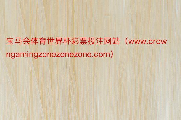 宝马会体育世界杯彩票投注网站（www.crowngamingzonezonezone.com）