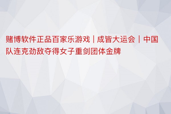 赌博软件正品百家乐游戏 | 成皆大运会｜中国队连克劲敌夺得女子重剑团体金牌