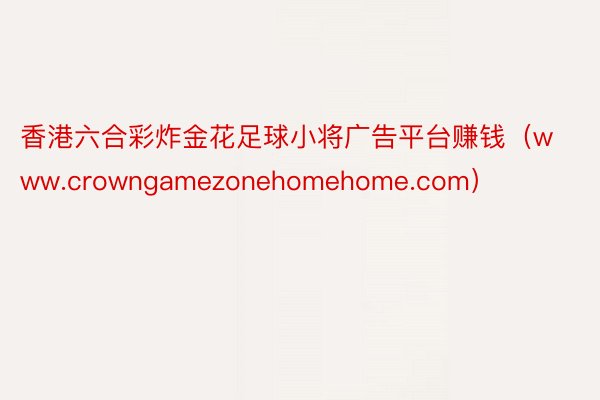 香港六合彩炸金花足球小将广告平台赚钱（www.crowngamezonehomehome.com）