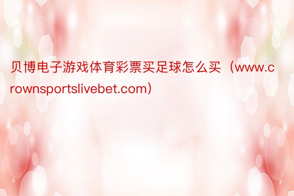 贝博电子游戏体育彩票买足球怎么买（www.crownsportslivebet.com）