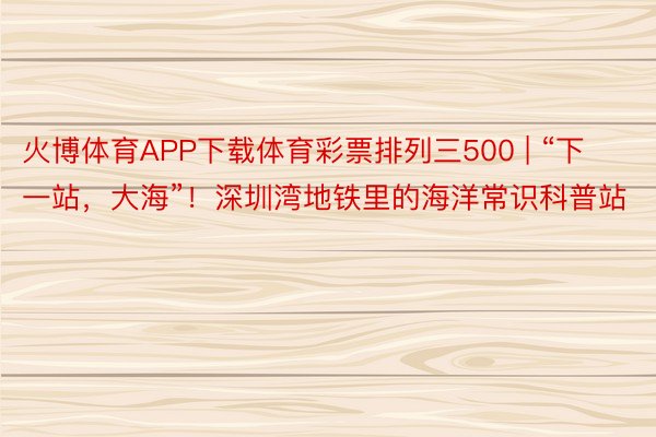 火博体育APP下载体育彩票排列三500 | “下一站，大海”！深圳湾地铁里的海洋常识科普站