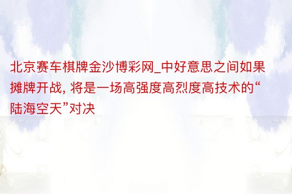 北京赛车棋牌金沙博彩网_中好意思之间如果摊牌开战, 将是一场高强度高烈度高技术的“陆海空天”对决