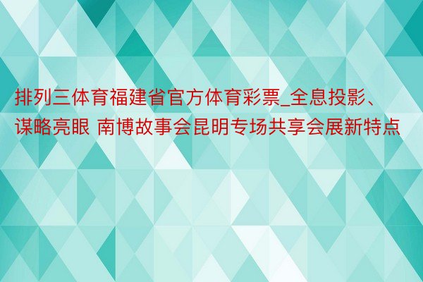 排列三体育福建省官方体育彩票_全息投影、谋略亮眼 南博故事会昆明专场共享会展新特点