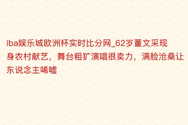 iba娱乐城欧洲杯实时比分网_62岁董文采现身农村献艺，舞台粗犷演唱很卖力，满脸沧桑让东说念主唏嘘