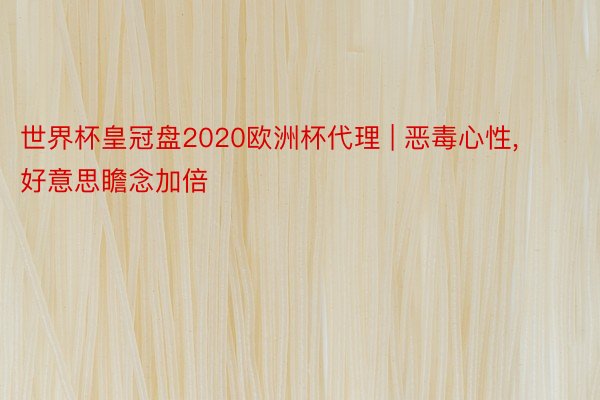 世界杯皇冠盘2020欧洲杯代理 | 恶毒心性， 好意思瞻念加倍