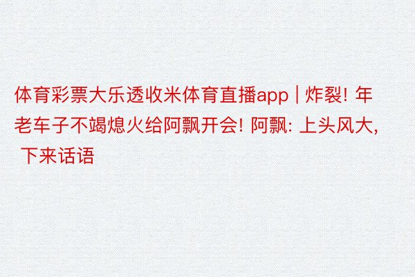 体育彩票大乐透收米体育直播app | 炸裂! 年老车子不竭熄火给阿飘开会! 阿飘: 上头风大， 下来话语