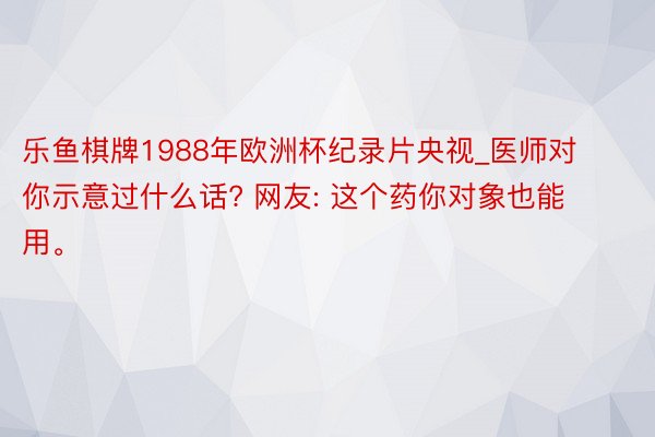 乐鱼棋牌1988年欧洲杯纪录片央视_医师对你示意过什么话? 网友: 这个药你对象也能用。