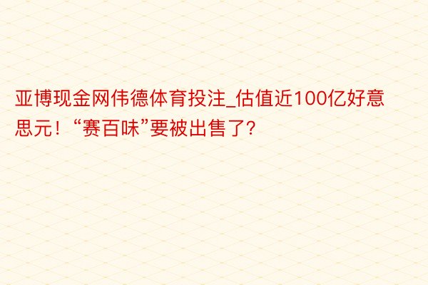 亚博现金网伟德体育投注_估值近100亿好意思元！“赛百味”要被出售了？