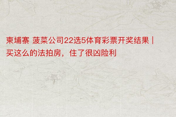 柬埔寨 菠菜公司22选5体育彩票开奖结果 | 买这么的法拍房，住了很凶险利