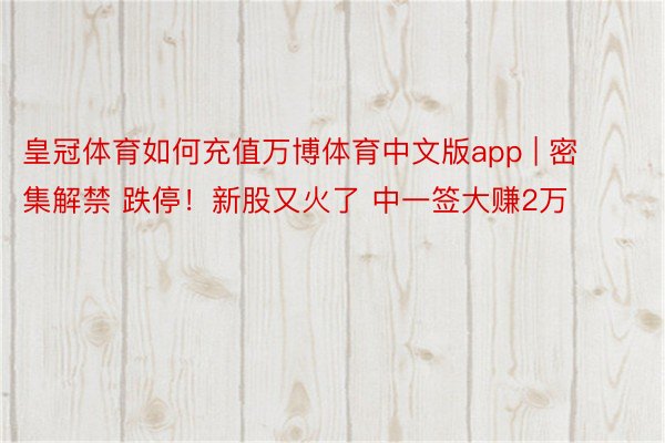 皇冠体育如何充值万博体育中文版app | 密集解禁 跌停！新股又火了 中一签大赚2万