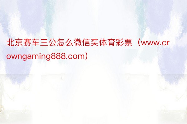 北京赛车三公怎么微信买体育彩票（www.crowngaming888.com）