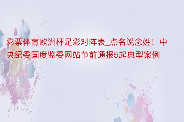 彩票体育欧洲杯足彩对阵表_点名说念姓！中央纪委国度监委网站节前通报5起典型案例