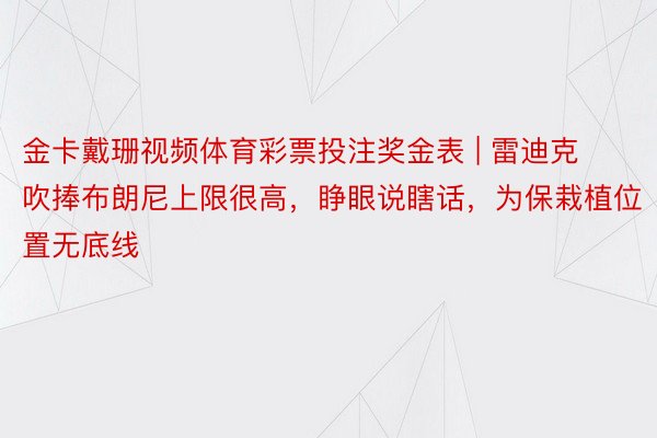 金卡戴珊视频体育彩票投注奖金表 | 雷迪克吹捧布朗尼上限很高，睁眼说瞎话，为保栽植位置无底线