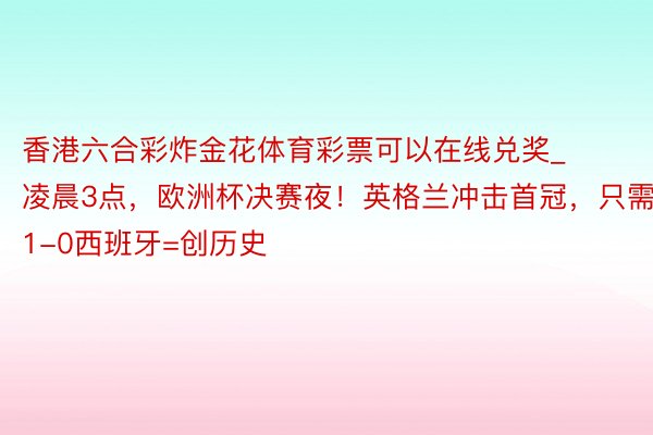 香港六合彩炸金花体育彩票可以在线兑奖_凌晨3点，欧洲杯决赛夜！英格兰冲击首冠，只需1-0西班牙=创历史