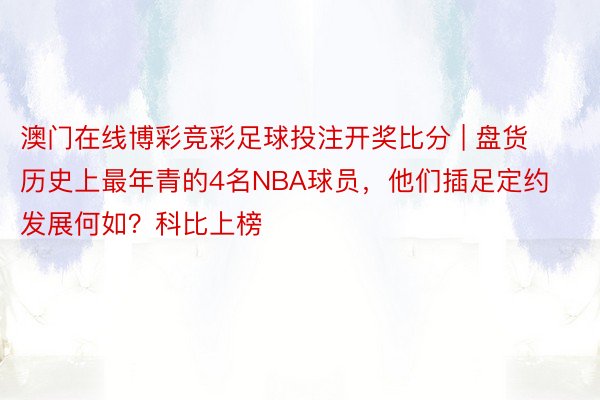 澳门在线博彩竞彩足球投注开奖比分 | 盘货历史上最年青的4名NBA球员，他们插足定约发展何如？科比上榜