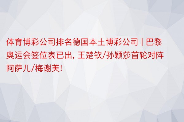 体育博彩公司排名德国本土博彩公司 | 巴黎奥运会签位表已出, 王楚钦/孙颖莎首轮对阵阿萨儿/梅谢芙!