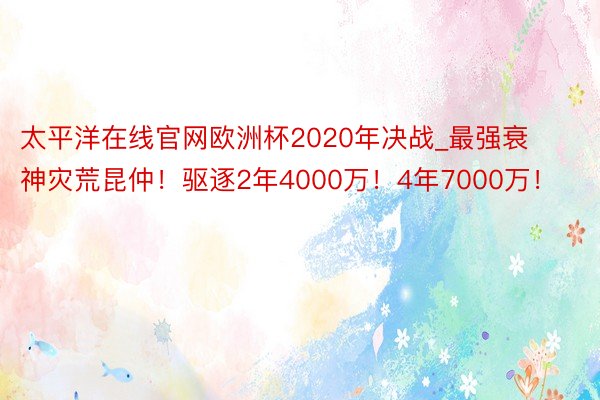 太平洋在线官网欧洲杯2020年决战_最强衰神灾荒昆仲！驱逐2年4000万！4年7000万！