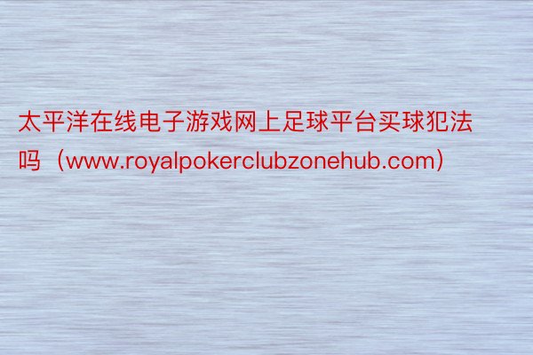 太平洋在线电子游戏网上足球平台买球犯法吗（www.royalpokerclubzonehub.com）