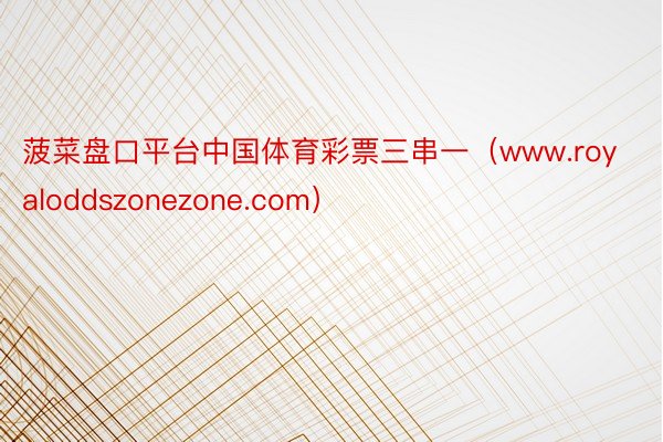 菠菜盘口平台中国体育彩票三串一（www.royaloddszonezone.com）