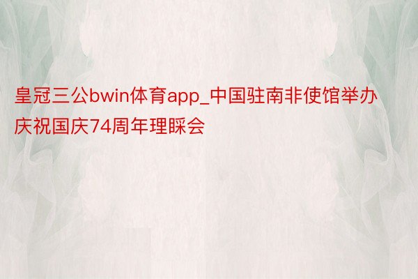 皇冠三公bwin体育app_中国驻南非使馆举办庆祝国庆74周年理睬会