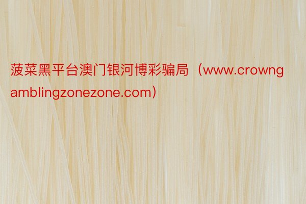 菠菜黑平台澳门银河博彩骗局（www.crowngamblingzonezone.com）