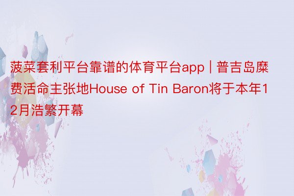 菠菜套利平台靠谱的体育平台app | 普吉岛糜费活命主张地House of Tin Baron将于本年12月浩繁开幕