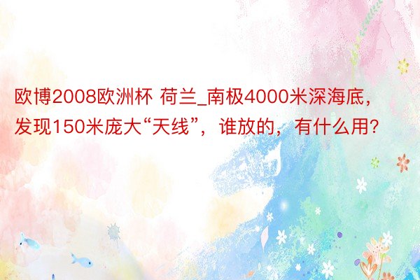 欧博2008欧洲杯 荷兰_南极4000米深海底，发现150米庞大“天线”，谁放的，有什么用？